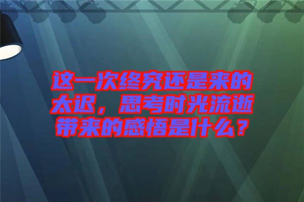 這一次終究還是來的太遲，思考時光流逝帶來的感悟是什么？