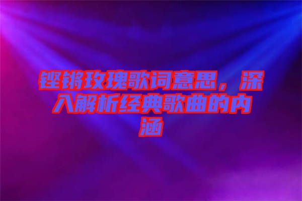 鏗鏘玫瑰歌詞意思，深入解析經(jīng)典歌曲的內(nèi)涵