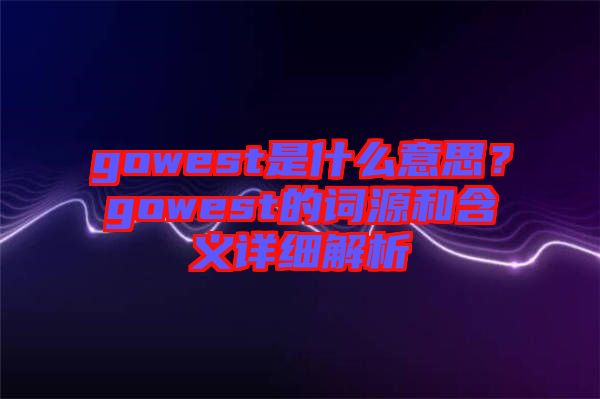 gowest是什么意思？gowest的詞源和含義詳細解析