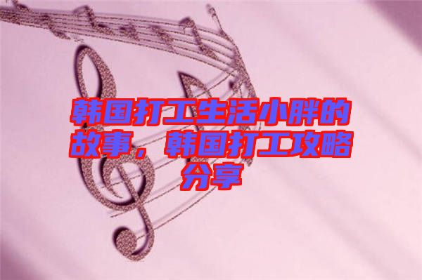 韓國(guó)打工生活小胖的故事，韓國(guó)打工攻略分享