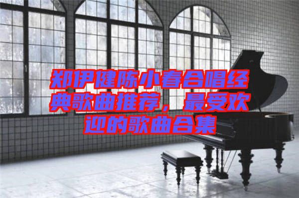 鄭伊健陳小春合唱經(jīng)典歌曲推薦，最受歡迎的歌曲合集