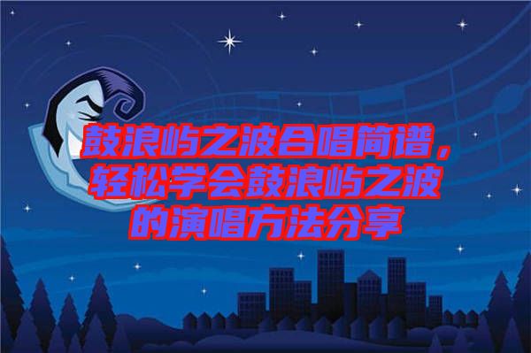 鼓浪嶼之波合唱簡譜，輕松學會鼓浪嶼之波的演唱方法分享