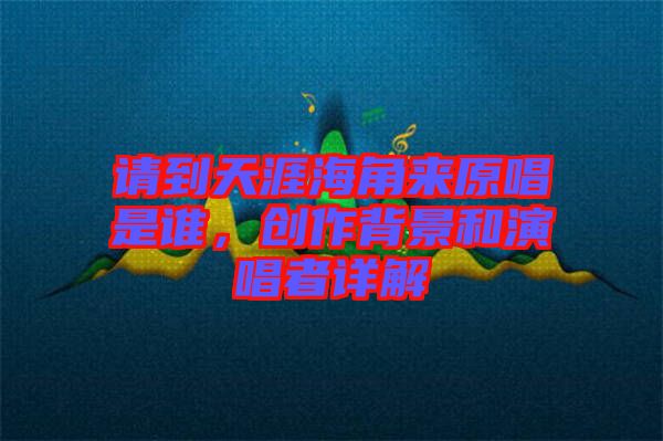 請(qǐng)到天涯海角來原唱是誰，創(chuàng)作背景和演唱者詳解