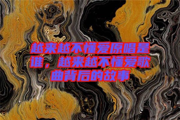 越來越不懂愛原唱是誰，越來越不懂愛歌曲背后的故事