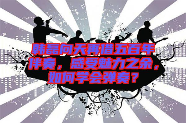 韓磊向天再借五百年伴奏，感受魅力之余，如何學(xué)會(huì)彈奏？