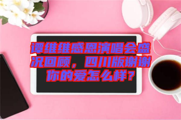 譚維維感恩演唱會(huì)盛況回顧，四川版謝謝你的愛(ài)怎么樣？