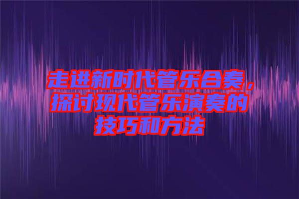 走進(jìn)新時(shí)代管樂(lè)合奏，探討現(xiàn)代管樂(lè)演奏的技巧和方法