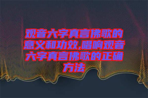 觀音六字真言佛歌的意義和功效,唱響觀音六字真言佛歌的正確方法