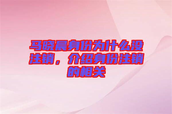 馬曉晨身份為什么沒注銷，介紹身份注銷的相關(guān)