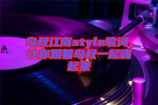 鳥叔江南style歌詞，讓你跟著鳥叔一起嗨起來