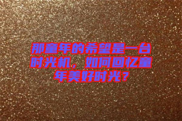 那童年的希望是一臺時光機，如何回憶童年美好時光？