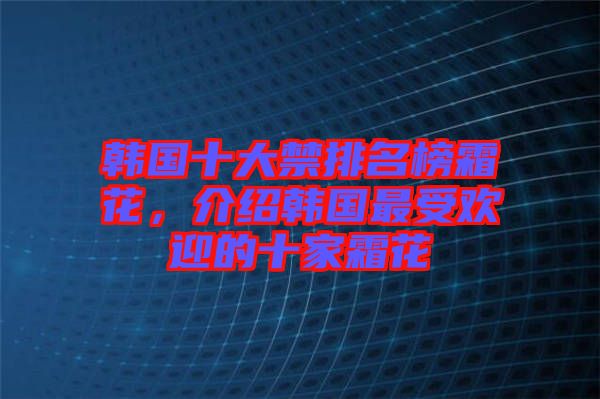 韓國十大禁排名榜霜花，介紹韓國最受歡迎的十家霜花