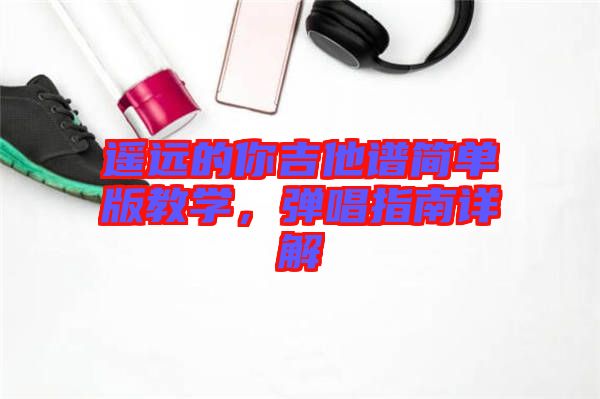 遙遠的你吉他譜簡單版教學(xué)，彈唱指南詳解