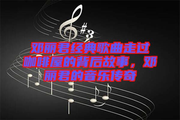 鄧麗君經(jīng)典歌曲走過咖啡屋的背后故事，鄧麗君的音樂傳奇