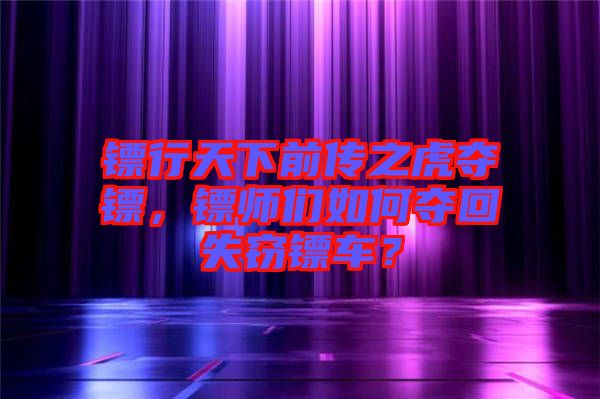 鏢行天下前傳之虎奪鏢，鏢師們?nèi)绾螉Z回失竊鏢車？