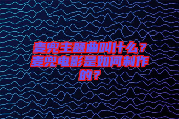 麥兜主題曲叫什么？麥兜電影是如何制作的？