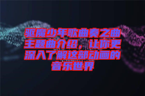 驅(qū)魔少年歌曲奏之曲主題曲介紹，讓你更深入了解這部動(dòng)畫(huà)的音樂(lè)世界