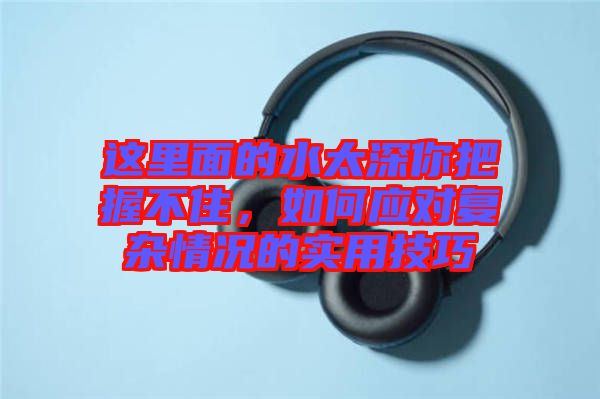 這里面的水太深你把握不住，如何應(yīng)對復(fù)雜情況的實(shí)用技巧