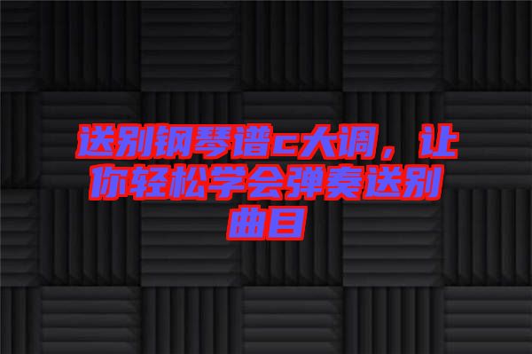 送別鋼琴譜c大調(diào)，讓你輕松學(xué)會彈奏送別曲目