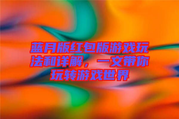 藍(lán)月版紅包版游戲玩法和詳解，一文帶你玩轉(zhuǎn)游戲世界