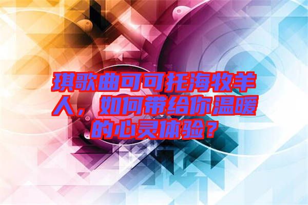 琪歌曲可可托海牧羊人，如何帶給你溫暖的心靈體驗(yàn)？