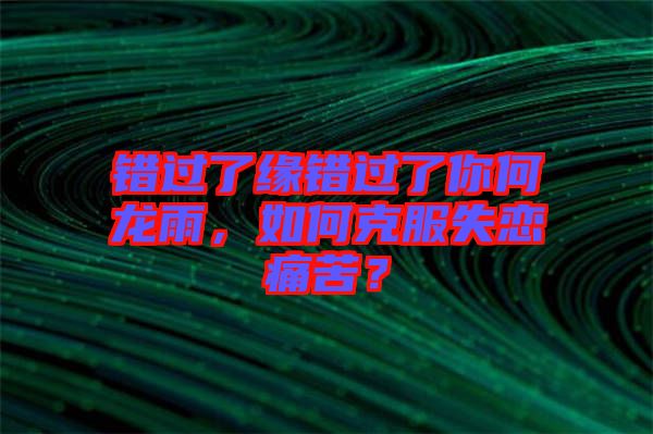 錯過了緣錯過了你何龍雨，如何克服失戀痛苦？