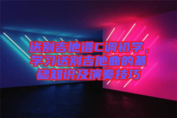 送別吉他譜C調(diào)初學(xué)，學(xué)習(xí)送別吉他曲的基礎(chǔ)知識及演奏技巧