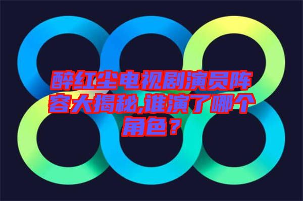 醉紅塵電視劇演員陣容大揭秘,誰(shuí)演了哪個(gè)角色？