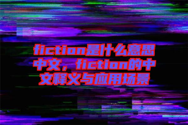 fiction是什么意思中文，fiction的中文釋義與應(yīng)用場景