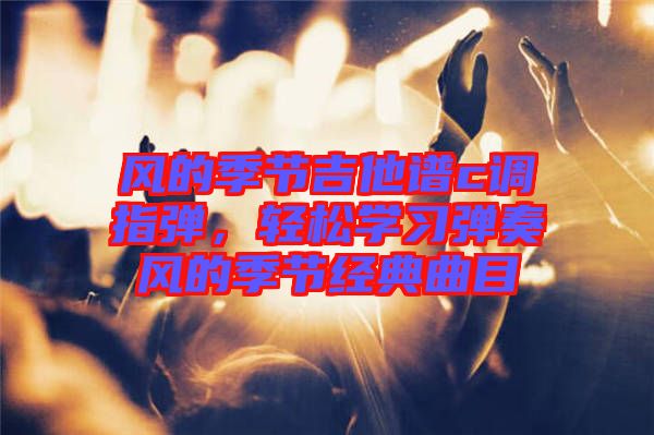 風的季節(jié)吉他譜c調指彈，輕松學習彈奏風的季節(jié)經典曲目