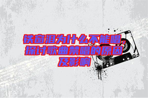 鐵窗淚為什么不能唱，探討歌曲禁唱的原因及影響