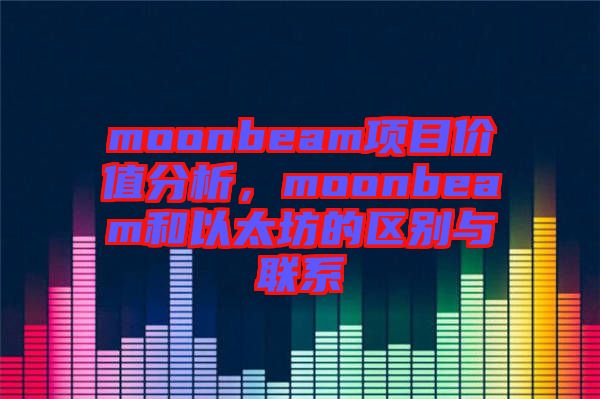 moonbeam項目價值分析，moonbeam和以太坊的區(qū)別與聯(lián)系