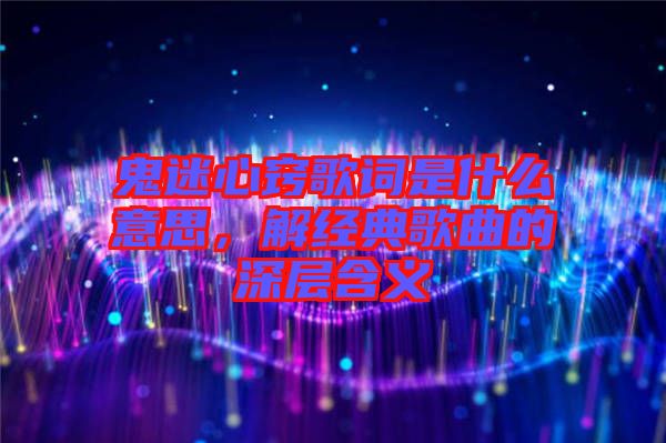 鬼迷心竅歌詞是什么意思，解經(jīng)典歌曲的深層含義