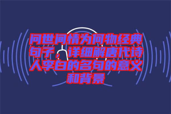 問世間情為何物經(jīng)典句子，詳細解唐代詩人李白的名句的意義和背景