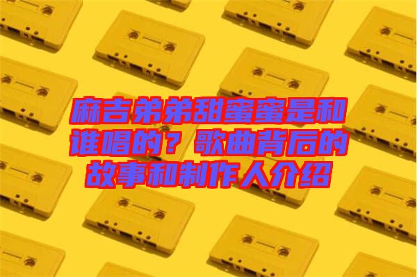 麻吉弟弟甜蜜蜜是和誰(shuí)唱的？歌曲背后的故事和制作人介紹