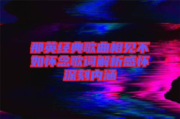 那英經典歌曲相見不如懷念歌詞解析感懷深刻內涵