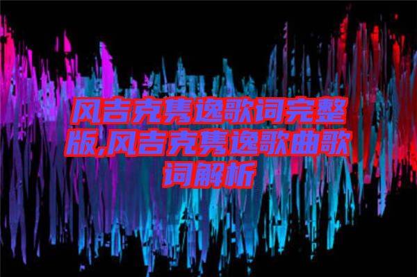 風(fēng)吉克雋逸歌詞完整版,風(fēng)吉克雋逸歌曲歌詞解析