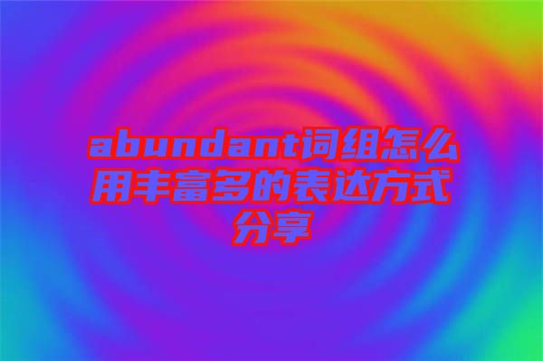 abundant詞組怎么用豐富多的表達(dá)方式分享