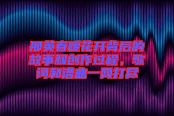 那英春暖花開背后的故事和創(chuàng)作過程，歌詞和譜曲一網打盡