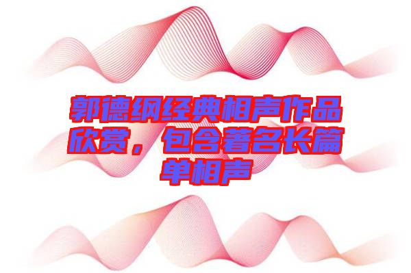 郭德綱經(jīng)典相聲作品欣賞，包含著名長篇單相聲