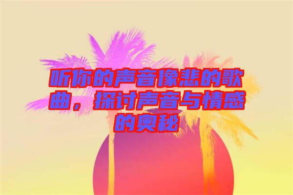 聽你的聲音像悲的歌曲，探討聲音與情感的奧秘