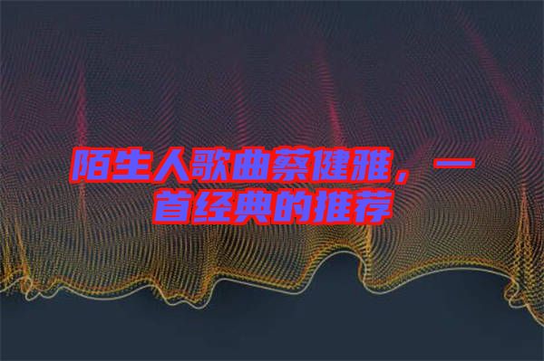 陌生人歌曲蔡健雅，一首經(jīng)典的推薦