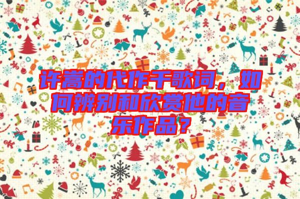 許嵩的代作千歌詞，如何辨別和欣賞他的音樂(lè)作品？