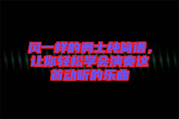 風(fēng)一樣的勇士純簡譜，讓你輕松學(xué)會演奏這首動聽的樂曲