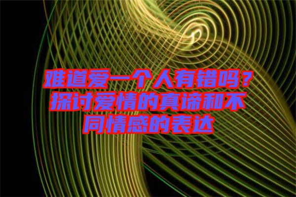 難道愛一個(gè)人有錯(cuò)嗎？探討愛情的真諦和不同情感的表達(dá)