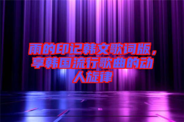 雨的印記韓文歌詞版，享韓國(guó)流行歌曲的動(dòng)人旋律