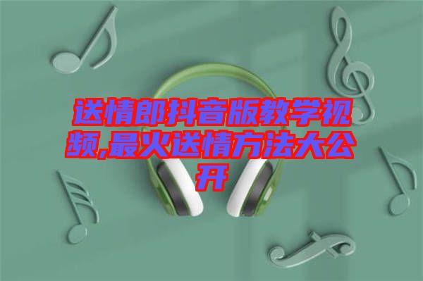 送情郎抖音版教學(xué)視頻,最火送情方法大公開