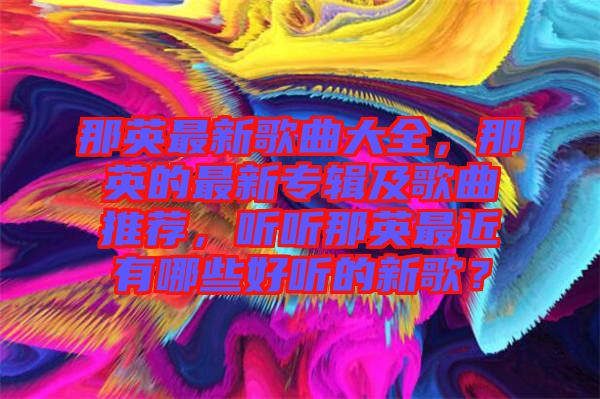 那英最新歌曲大全，那英的最新專輯及歌曲推薦，聽聽那英最近有哪些好聽的新歌？