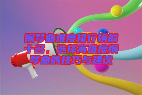 鋼琴曲難度排行榜前十名，選擇高難度鋼琴曲的技巧與建議