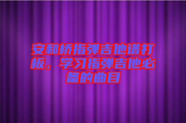 安和橋指彈吉他譜打板，學(xué)習(xí)指彈吉他必備的曲目